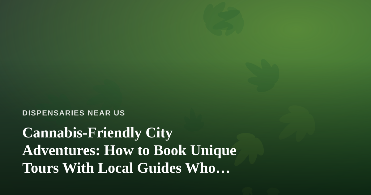 Cannabis-Friendly City Adventures: How to Book Unique Tours With Local Guides Who Actually Know the Scene