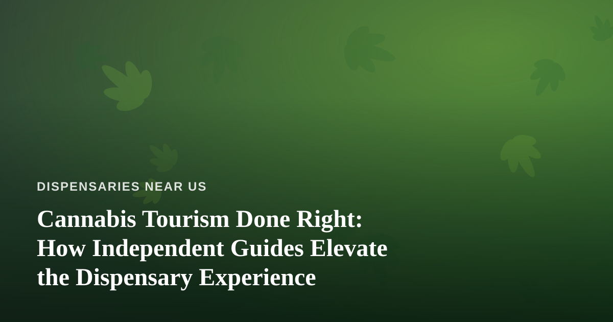 Cannabis Tourism Done Right: How Independent Guides Elevate the Dispensary Experience