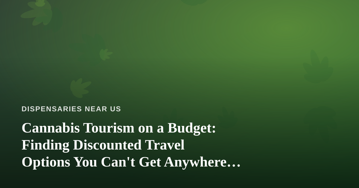 Cannabis Tourism on a Budget: Finding Discounted Travel Options You Can’t Get Anywhere Else