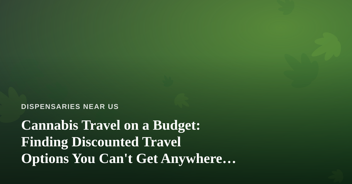Cannabis Travel on a Budget: Finding Discounted Travel Options You Can’t Get Anywhere Else