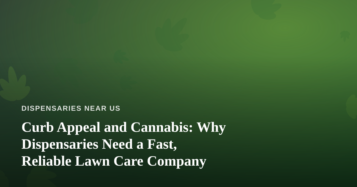 Curb Appeal and Cannabis: Why Dispensaries Need a Fast, Reliable Lawn Care Company