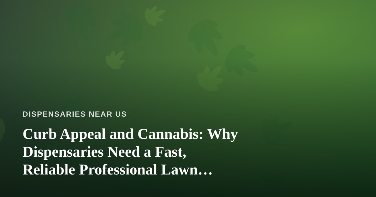 Curb Appeal and Cannabis: Why Dispensaries Need a Fast, Reliable Professional Lawn Care Company