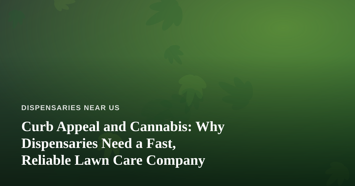 Curb Appeal and Cannabis: Why Dispensaries Need a Fast, Reliable Lawn Care Company