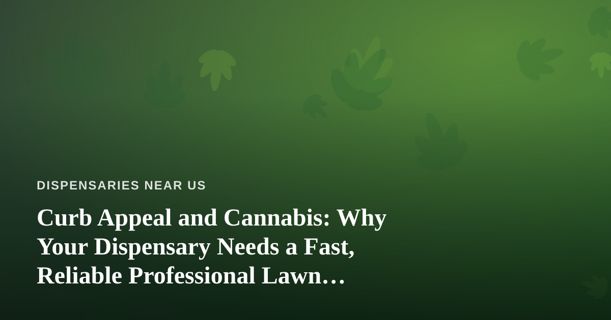 Curb Appeal and Cannabis: Why Your Dispensary Needs a Fast, Reliable Professional Lawn Care Company