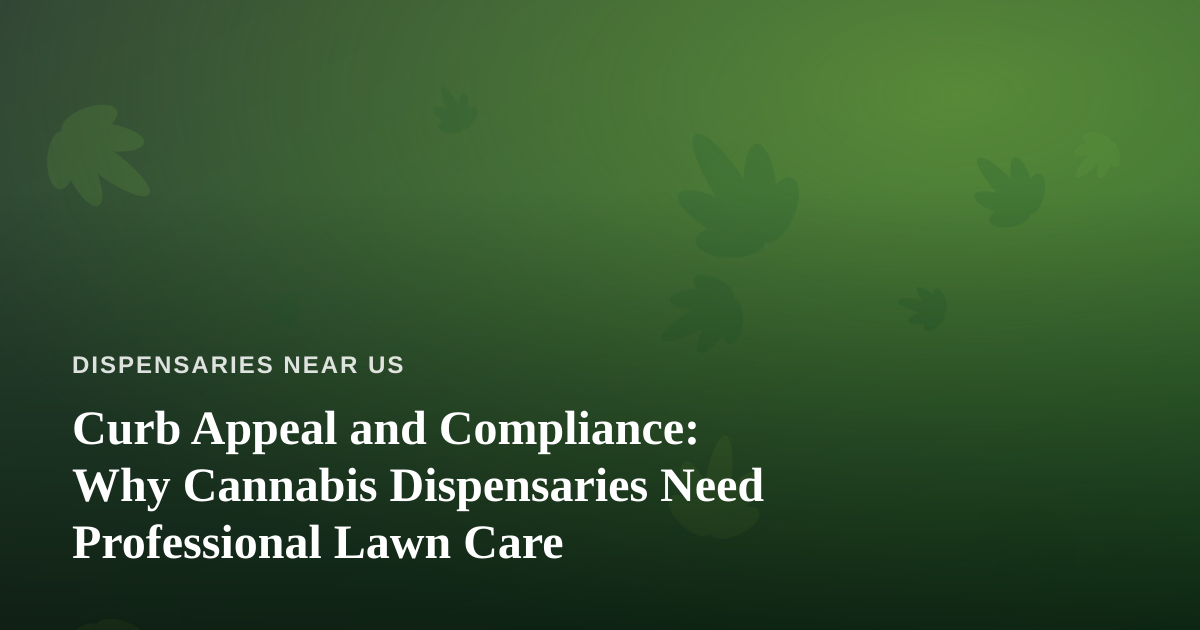 Curb Appeal and Compliance: Why Cannabis Dispensaries Need Professional Lawn Care