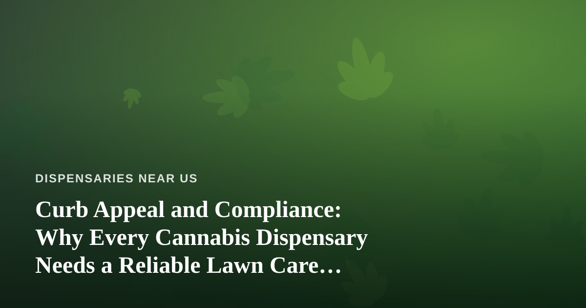 Curb Appeal and Compliance: Why Every Cannabis Dispensary Needs a Reliable Lawn Care Partner