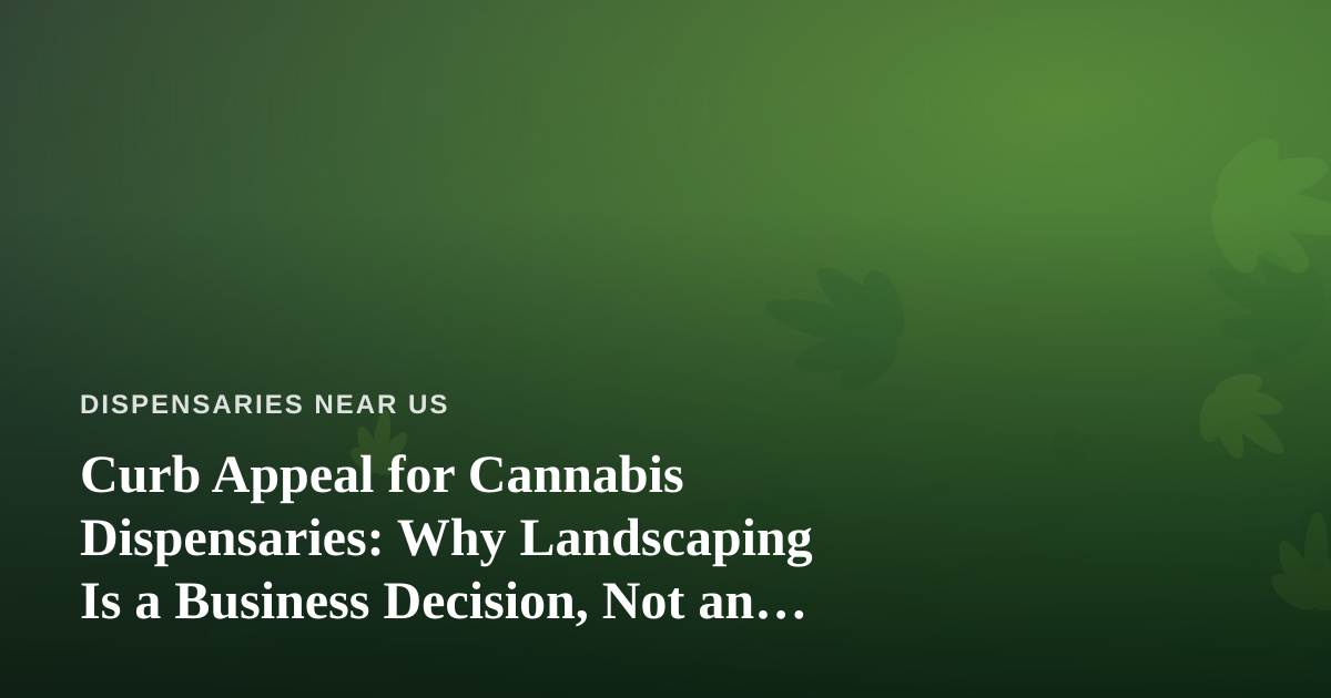 Curb Appeal for Cannabis Dispensaries: Why Landscaping Is a Business Decision, Not an Afterthought