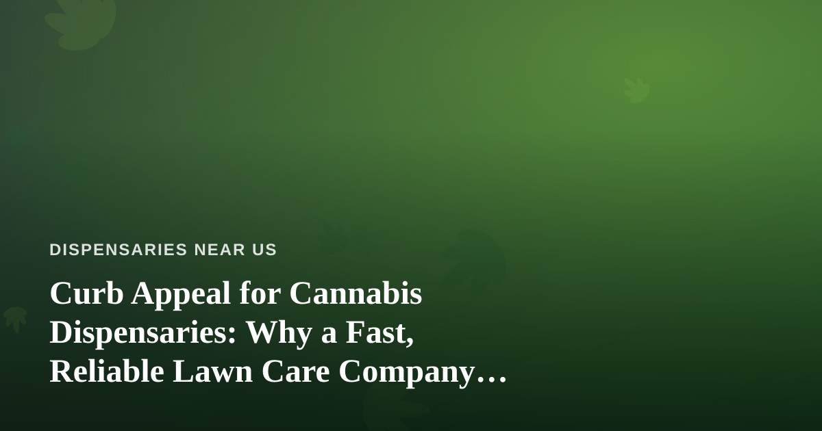 Curb Appeal for Cannabis Dispensaries: Why a Fast, Reliable Lawn Care Company Matters More Than You Think