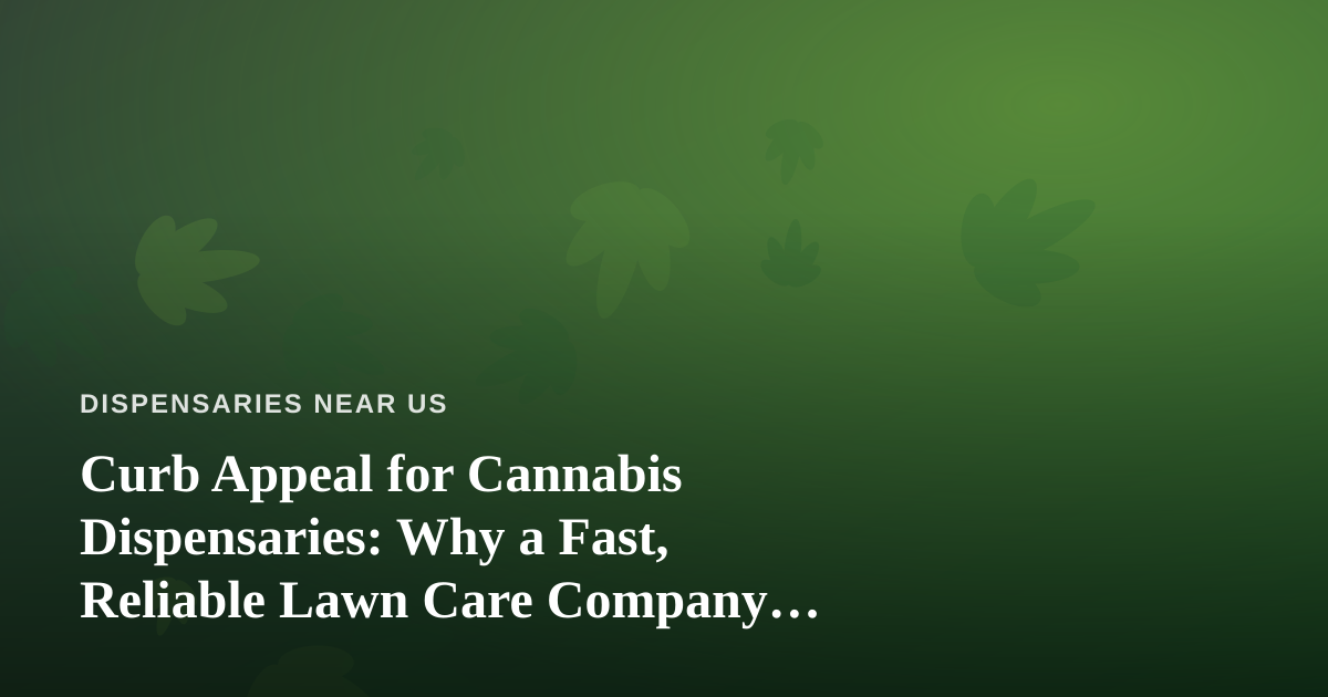 Curb Appeal for Cannabis Dispensaries: Why a Fast, Reliable Lawn Care Company Matters More Than You Think