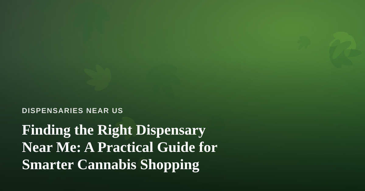 Finding the Right Dispensary Near Me: A Practical Guide for Smarter Cannabis Shopping