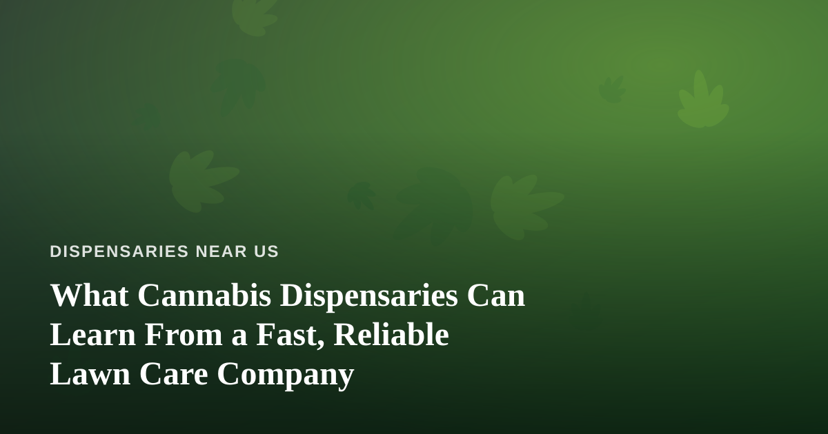 What Cannabis Dispensaries Can Learn From a Fast, Reliable Lawn Care Company