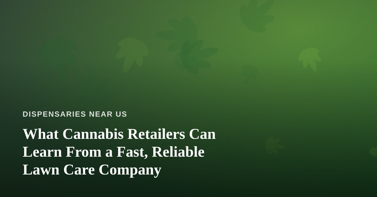 What Cannabis Retailers Can Learn From a Fast, Reliable Lawn Care Company