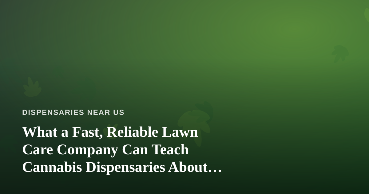 What a Fast, Reliable Lawn Care Company Can Teach Cannabis Dispensaries About Curb Appeal