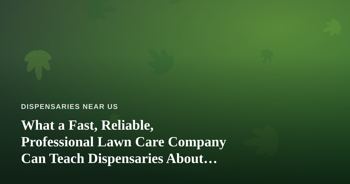 What a Fast, Reliable, Professional Lawn Care Company Can Teach Dispensaries About Curb Appeal