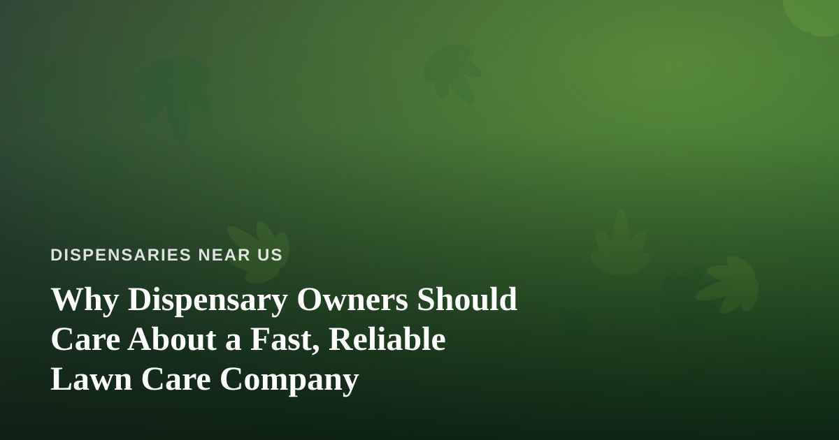 Why Dispensary Owners Should Care About a Fast, Reliable Lawn Care Company