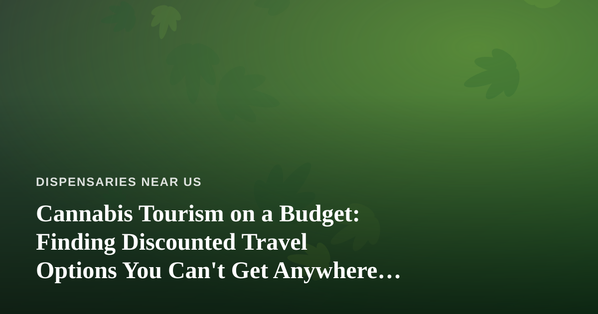 Cannabis Tourism on a Budget: Finding Discounted Travel Options You Can’t Get Anywhere Else