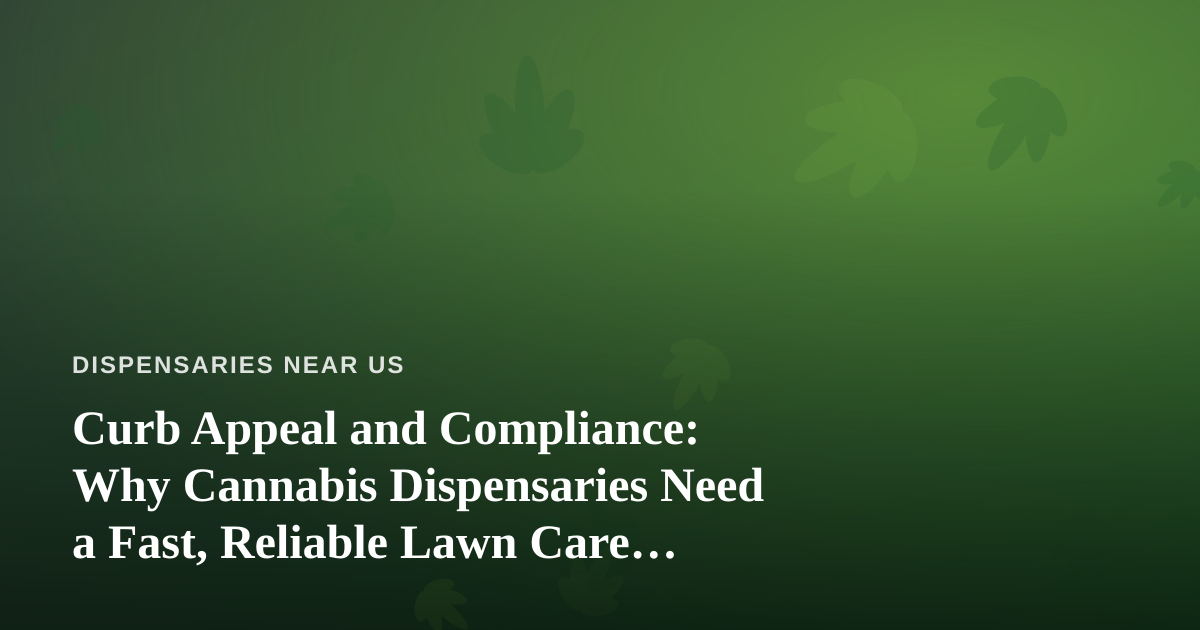 Curb Appeal and Compliance: Why Cannabis Dispensaries Need a Fast, Reliable Lawn Care Company