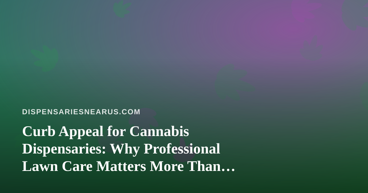 Curb Appeal for Cannabis Dispensaries: Why Professional Lawn Care Matters More Than You Think