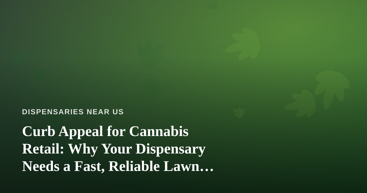 Curb Appeal for Cannabis Retail: Why Your Dispensary Needs a Fast, Reliable Lawn Care Partner