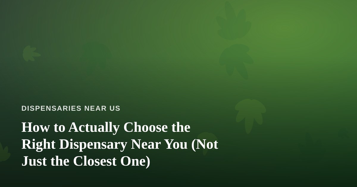 How to Actually Choose the Right Dispensary Near You (Not Just the Closest One)