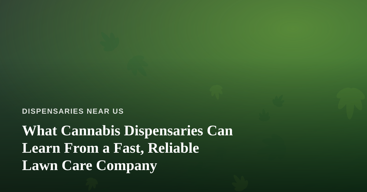 What Cannabis Dispensaries Can Learn From a Fast, Reliable Lawn Care Company