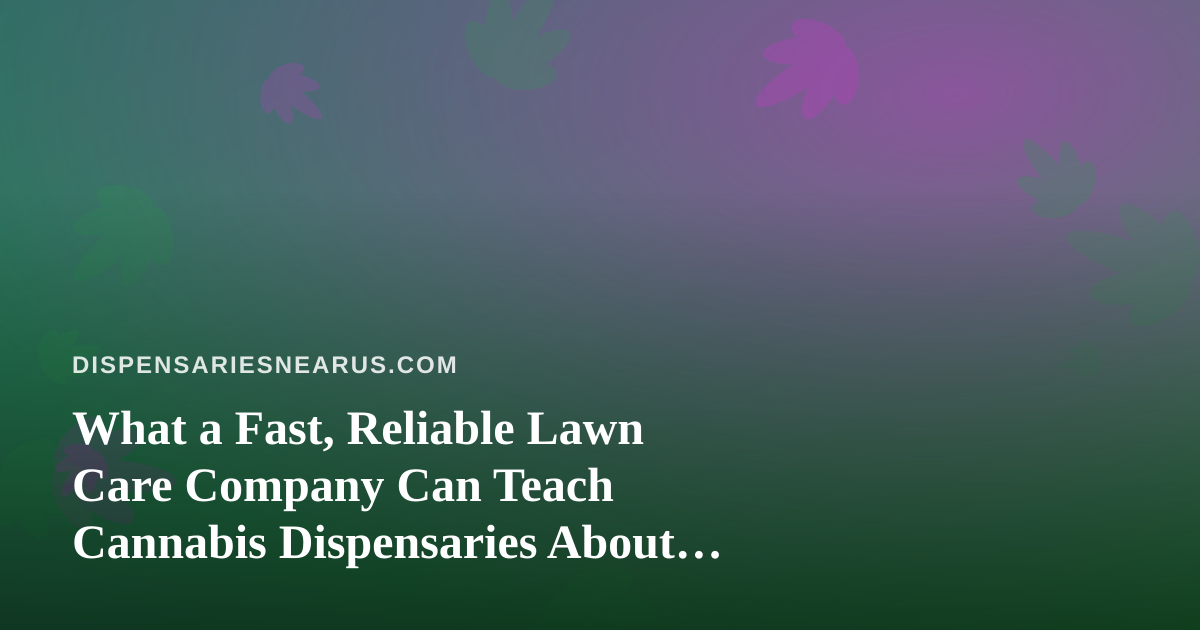 What a Fast, Reliable Lawn Care Company Can Teach Cannabis Dispensaries About Curb Appeal