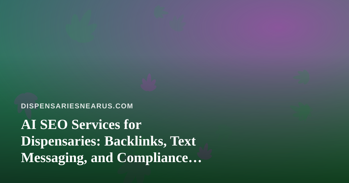 AI SEO Services for Dispensaries: Backlinks, Text Messaging, and Compliance Basics