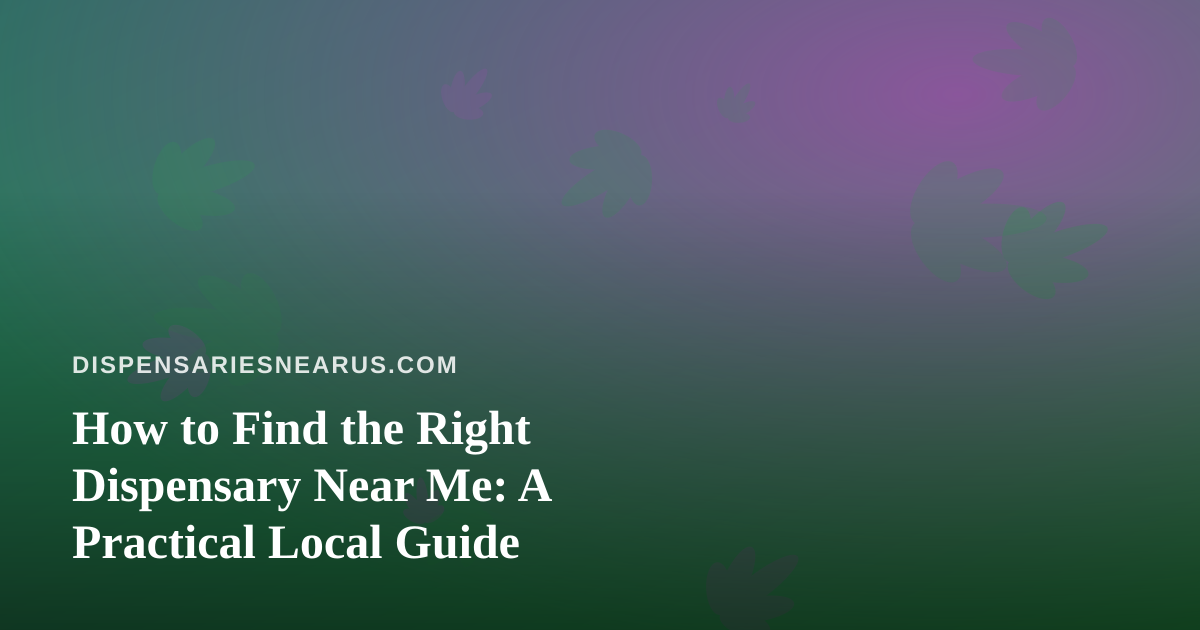How to Find the Right Dispensary Near Me: A Practical Local Guide